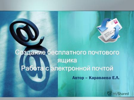Создание бесплатного почтового ящика Работа с электронной почтой Автор – Караваева Е.Л.