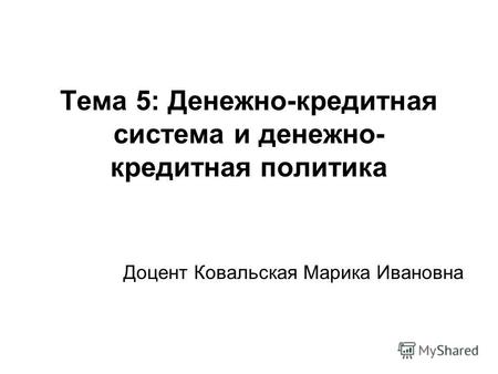 Тема 5: Денежно-кредитная система и денежно- кредитная политика Доцент Ковальская Марика Ивановна.