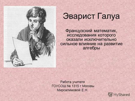 Эварист Галуа Французский математик, исследования которого оказали исключительно сильное влияние на развитие алгебры Работа учителя ГОУСОШ 1315 г Москвы.