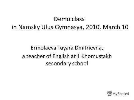 Demo class in Namsky Ulus Gymnasya, 2010, March 10 Ermolaeva Tuyara Dmitrievna, a teacher of English at 1 Khomustakh secondary school.