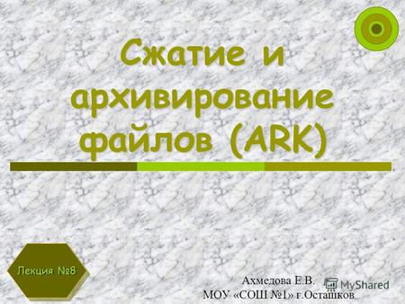Сжатие и архивирование файлов (ARK) Ахмедова Е.В. МОУ «СОШ 1» г.Осташков Лекция 8.