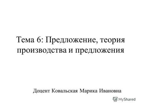 Тема 6: Предложение, теория производства и предложения Доцент Ковальская Марика Ивановна.