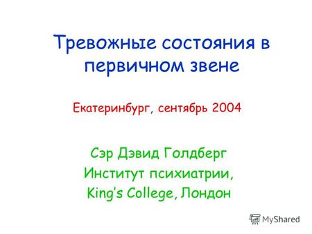 Тревожные состояния в первичном звене Сэр Дэвид Голдберг Институт психиатрии, Kings College, Лондон Екатеринбург, сентябрь 2004.