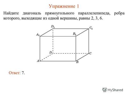 Упражнение 1 Найдите диагональ прямоугольного параллелепипеда, ребра которого, выходящие из одной вершины, равны 2, 3, 6. Ответ: 7.