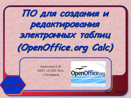 ПО для создания и редактирования электронных таблиц (OpenOffice.org Calc) Ахмедова Е.В. МОУ «СОШ 1» г.Осташков Лекция 14.