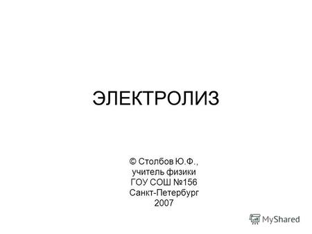 ЭЛЕКТРОЛИЗ © Столбов Ю.Ф., учитель физики ГОУ СОШ 156 Санкт-Петербург 2007.
