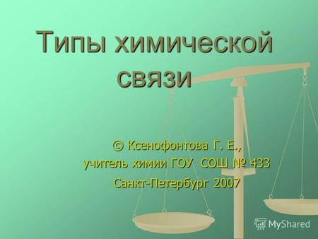 Типы химической связи © Ксенофонтова Г. Е., учитель химии ГОУ СОШ 433 Санкт-Петербург 2007.
