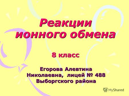 Реакции ионного обмена 8 класс Егорова Алевтина Николаевна, лицей 488 Выборгского района.