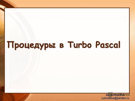 Процедуры в Turbo Pascal Шутилина Л.А. Lshutilina@yandex.ru.