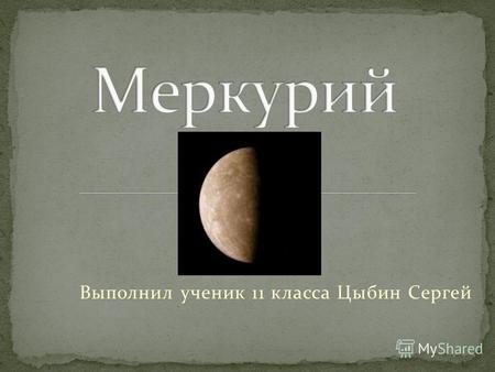 Выполнил ученик 11 класса Цыбин Сергей. Мерку́рий самая близкая к Солнцу планета Солнечной системы, обращающаяся вокруг Солнца за 88 земных суток. Продолжительность.