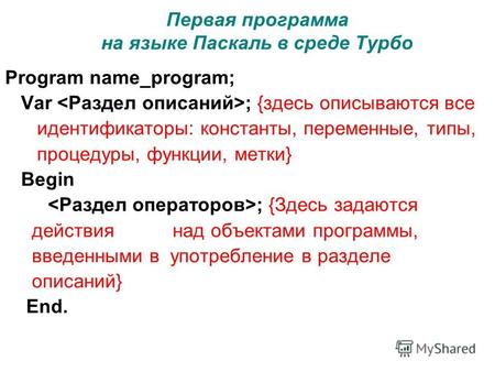 Первая программа на языке Паскаль в среде Турбо Program name_program; Var ; <здесь описываются все идентификаторы: константы, переменные, типы, процедуры,