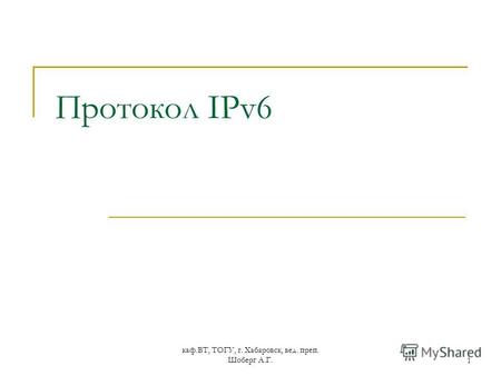 Каф.ВТ, ТОГУ, г. Хабаровск, вед. преп. Шоберг А.Г.1 Протокол IPv6.