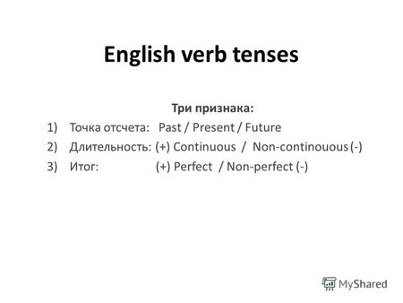 English verb tenses Три признака: 1)Точка отсчета: Past / Present / Future 2) Длительность: (+) Continuous / Non-continouous (-) 3) Итог: (+) Perfect /