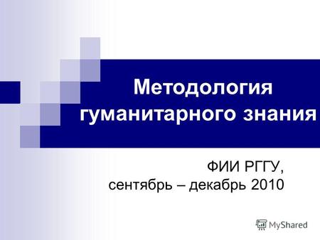 Методология гуманитарного знания ФИИ РГГУ, сентябрь – декабрь 2010.