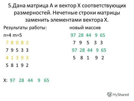 5.Дана матрица А и вектор Х соответствующих размерностей. Нечетные строки матрицы заменить элементами вектора Х. Результаты работы: n=4 m=5 7 8 0 8 2 7.