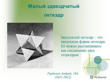 Звездчатый октаэдр – это звездчатая форма октаэдра. Её можно рассматривать как соединение двух тетраэдров Малый здвездчатый октаэдр Горбунов Андрей, 10А.