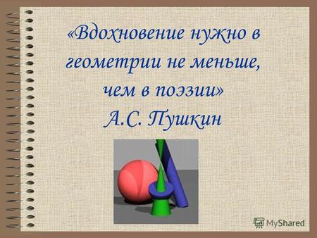 « Вдохновение нужно в геометрии не меньше, чем в поэзии» А.С. Пушкин.