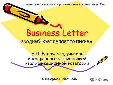 Business Letter Е.П. Белоусова, учитель иностранного языка первой квалификационной категории Муниципальная общеобразовательная средняя школа 6 ВВОДНЫЙ.