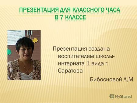 Презентация создана воспитателем школы- интерната 1 вида г. Саратова Бибосновой А,М.