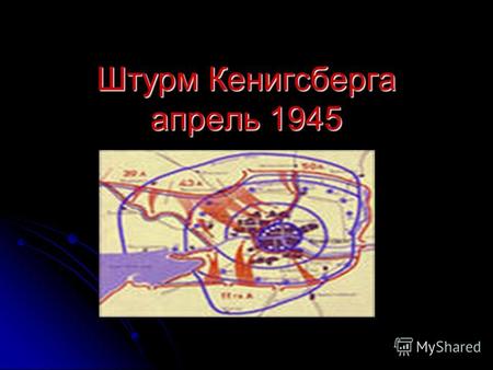 Штурм Кенигсберга апрель 1945. Ставка Верховного Главнокомандования приняла решение силами 2-го и 3-го Белорусских фронтов, отсечь эти войска от основных.