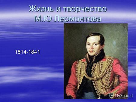 Жизнь и творчество М.Ю Лермонтова 1814-1841 1814-1841.
