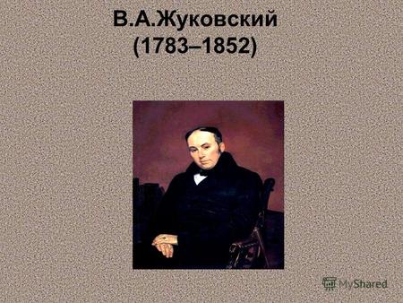 В.А.Жуковский (1783–1852). усский поэт, переводчик, один из основоположников русского романтизма. Родился 29 января (9 февраля) 1783 в селе Мишинском,