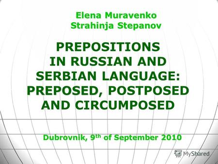 PREPOSITIONS IN RUSSIAN AND SERBIAN LANGUAGE: PREPOSED, PREPOSED, POSTPOSED AND CIRCUMPOSED Dubrovnik, 9 th of September 2010 Elena Muravenko Strahinja.