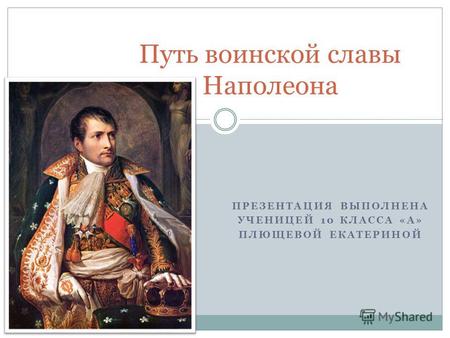 ПРЕЗЕНТАЦИЯ ВЫПОЛНЕНА УЧЕНИЦЕЙ 10 КЛАССА «А» ПЛЮЩЕВОЙ ЕКАТЕРИНОЙ Путь воинской славы Наполеона.