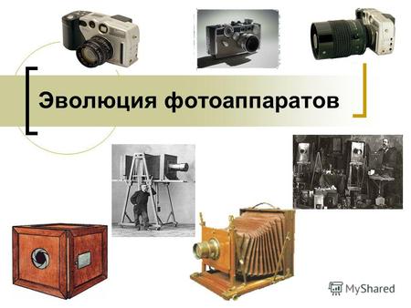 Эволюция фотоаппаратов. Цель моей работы: познакомиться с историей создания первого фотоаппарата и эволюцией развития и совершенствования фотоаппаратов.