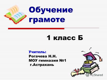 Обучение грамоте 1 класс Б Учитель: Рогачева Н.Н. МОУ гимназия 1 г.Астрахань.