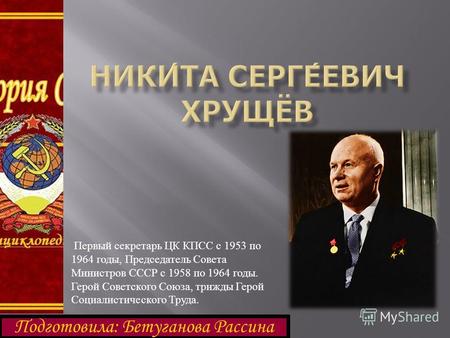 Первый секретарь ЦК КПСС с 1953 по 1964 годы, Председатель Совета Министров СССР с 1958 по 1964 годы. Герой Советского Союза, трижды Герой Социалистического.