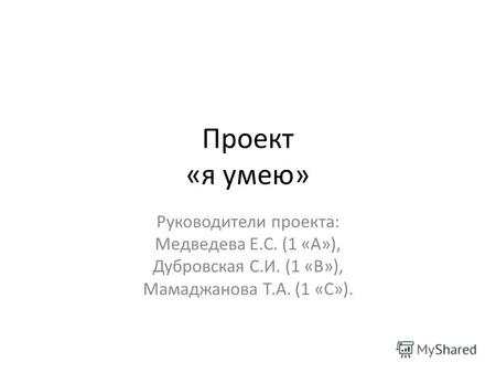 Проект «я умею» Руководители проекта: Медведева Е.С. (1 «А»), Дубровская С.И. (1 «В»), Мамаджанова Т.А. (1 «С»).