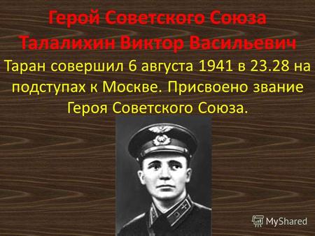 Герой Советского Союза Талалихин Виктор Васильевич Таран совершил 6 августа 1941 в 23.28 на подступах к Москве. Присвоено звание Героя Советского Союза.