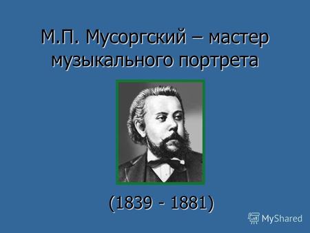 М.П. Мусоргский – мастер музыкального портрета (1839 - 1881)