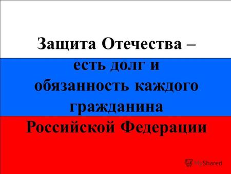 Защита Отечества – есть долг и обязанность каждого гражданина Российской Федерации.