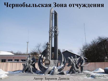 Чернобыльская Зона отчуждения Автор: Баранов Данила.