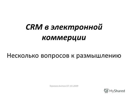 CRM в электронной коммерции Несколько вопросов к размышлению Терехов Антон 07.10.2009.