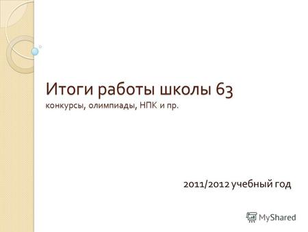 Итоги работы школы 63 конкурсы, олимпиады, НПК и пр. 2011/2012 учебный год.