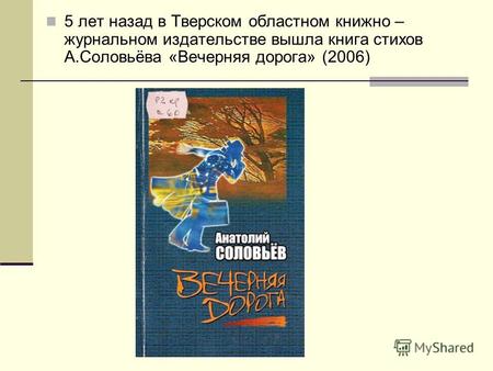 5 лет назад в Тверском областном книжно – журнальном издательстве вышла книга стихов А.Соловьёва «Вечерняя дорога» (2006)