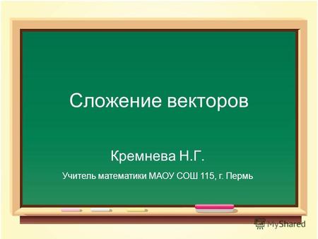 Сложение векторов Кремнева Н.Г. Учитель математики МАОУ СОШ 115, г. Пермь.