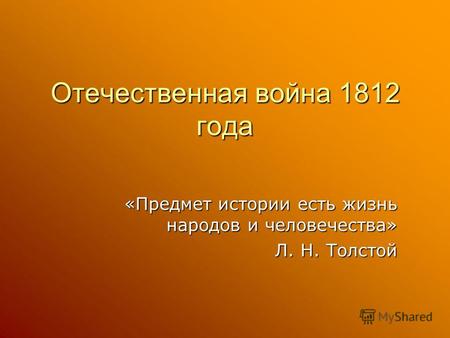 Отечественная война 1812 года «Предмет истории есть жизнь народов и человечества» Л. Н. Толстой.