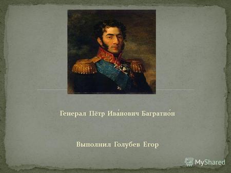 Генерал Пётр Ива́нович Багратио́н Выполнил Голубев Егор.