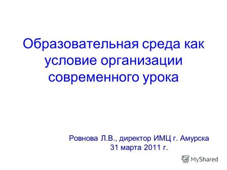 Образовательная среда как условие организации современного урока Ровнова Л.В., директор ИМЦ г. Амурска 31 марта 2011 г.