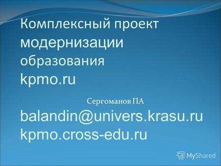 Комплексный проект модернизации образования kpmo.ru balandin@univers.krasu.ru kpmo.cross-edu.ru Сергоманов ПА.