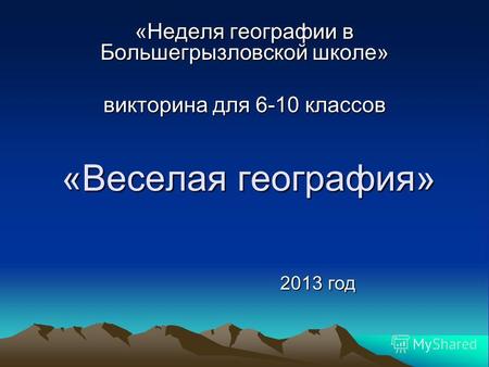 «Веселая география» «Неделя географии в Большегрызловской школе» викторина для 6-10 классов 2013 год.