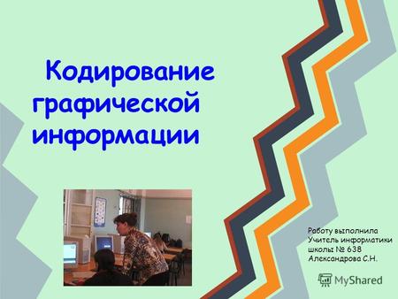 Кодирование графической информации Работу выполнила Учитель информатики школы 638 Александрова С.Н.