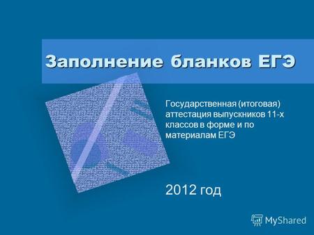 Заполнение бланков ЕГЭ Государственная (итоговая) аттестация выпускников 11-х классов в форме и по материалам ЕГЭ 2012 год.
