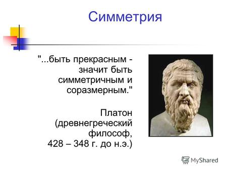 Симметрия ...быть прекрасным - значит быть симметричным и соразмерным. Платон (древнегреческий философ, 428 – 348 г. до н.э.)