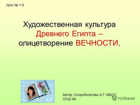 Автор :Скоробогатова А.Г. МБОУ СОШ : Художественная культура Древнего Египта – олицетворение ВЕЧНОСТИ. Урок 1-3.