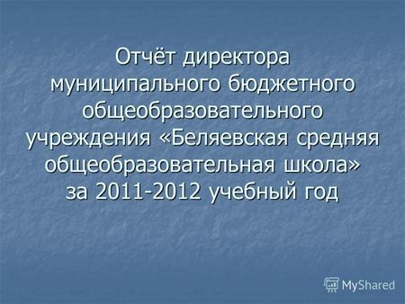 Отчёт директора муниципального бюджетного общеобразовательного учреждения «Беляевская средняя общеобразовательная школа» за 2011-2012 учебный год.